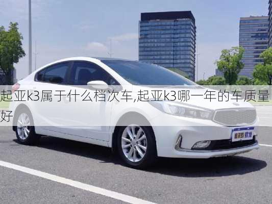 起亚k3属于什么档次车,起亚k3哪一年的车质量好