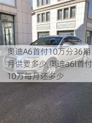 奥迪A6首付10万分36期月供要多少,奥迪a6l首付10万每月还多少