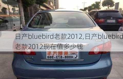 日产bluebird老款2012,日产bluebird老款2012现在值多少钱