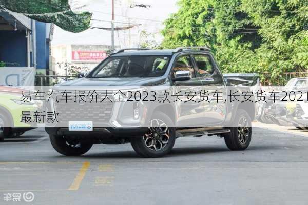 易车汽车报价大全2023款长安货车,长安货车2021最新款