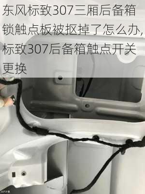 东风标致307三厢后备箱锁触点板被抠掉了怎么办,标致307后备箱触点开关更换