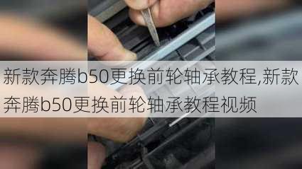 新款奔腾b50更换前轮轴承教程,新款奔腾b50更换前轮轴承教程视频