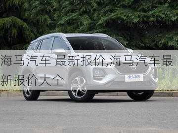 海马汽车 最新报价,海马汽车最新报价大全