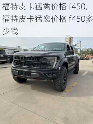 福特皮卡猛禽价格 f450,福特皮卡猛禽价格 f450多少钱