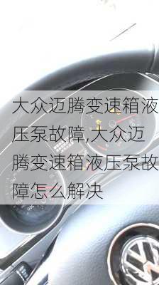 大众迈腾变速箱液压泵故障,大众迈腾变速箱液压泵故障怎么解决