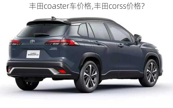 丰田coaster车价格,丰田corss价格?