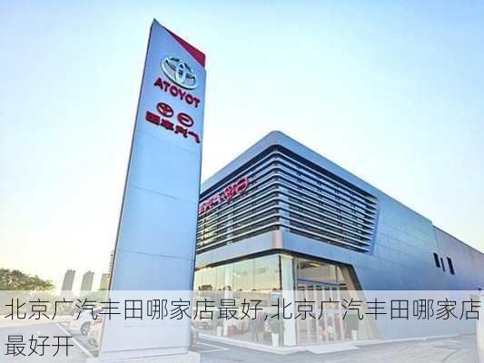 北京广汽丰田哪家店最好,北京广汽丰田哪家店最好开