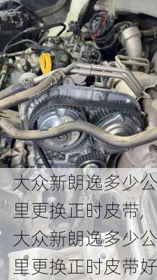 大众新朗逸多少公里更换正时皮带,大众新朗逸多少公里更换正时皮带好