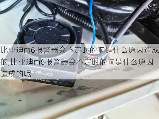 比亚迪m6报警器会不定时的响是什么原因造成的,比亚迪m6报警器会不定时的响是什么原因造成的呢