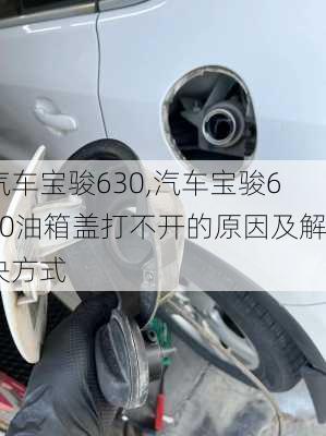 汽车宝骏630,汽车宝骏630油箱盖打不开的原因及解决方式