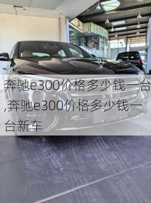 奔驰e300价格多少钱一台,奔驰e300价格多少钱一台新车