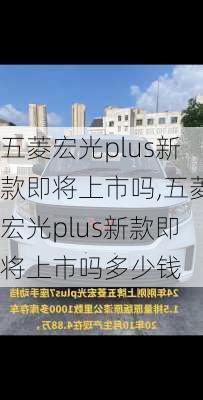 五菱宏光plus新款即将上市吗,五菱宏光plus新款即将上市吗多少钱