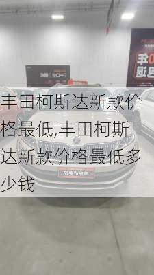 丰田柯斯达新款价格最低,丰田柯斯达新款价格最低多少钱